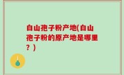 白山孢子粉产地(白山孢子粉的原产地是哪里？)