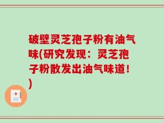 破壁灵芝孢子粉有油气味(研究发现：灵芝孢子粉散发出油气味道！)