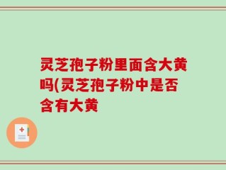 灵芝孢子粉里面含大黄吗(灵芝孢子粉中是否含有大黄