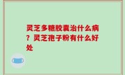 灵芝多糖胶囊治什么病？灵芝孢子粉有什么好处