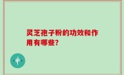 灵芝孢子粉的功效和作用有哪些？