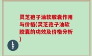 灵芝孢子油软胶囊作用与价格(灵芝孢子油软胶囊的功效及价格分析)