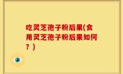 吃灵芝孢子粉后果(食用灵芝孢子粉后果如何？)