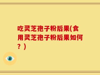吃灵芝孢子粉后果(食用灵芝孢子粉后果如何？)