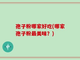 孢子粉哪家好吃(哪家孢子粉最美味？)