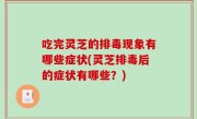 吃完灵芝的排毒现象有哪些症状(灵芝排毒后的症状有哪些？)