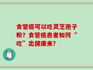 食管癌可以吃灵芝孢子粉？食管癌患者如何“吃”出健康来？