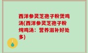 西洋参灵芝孢子粉煲鸡汤(西洋参灵芝孢子粉炖鸡汤：营养滋补好处多)