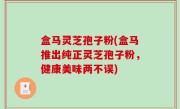 盒马灵芝孢子粉(盒马推出纯正灵芝孢子粉，健康美味两不误)