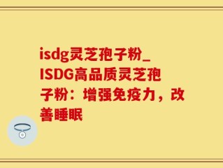 isdg灵芝孢子粉_ISDG高品质灵芝孢子粉：增强免疫力，改善睡眠