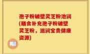 孢子粉破壁灵芝粉池润(膳食补充孢子粉破壁灵芝粉，滋润宝贵健康资源)
