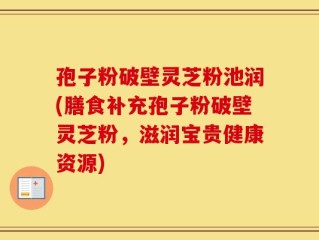 孢子粉破壁灵芝粉池润(膳食补充孢子粉破壁灵芝粉，滋润宝贵健康资源)