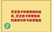 灵芝孢子粉使用前的症状_灵芝孢子粉使用前的症状分析与应用指南