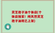 灵芝孢子油个体店(个体店独家！纯天然灵芝孢子油现已上架)