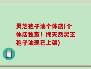 灵芝孢子油个体店(个体店独家！纯天然灵芝孢子油现已上架)