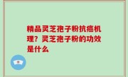 精品灵芝孢子粉抗癌机理？灵芝孢子粉的功效是什么