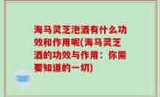 海马灵芝泡酒有什么功效和作用呢(海马灵芝酒的功效与作用：你需要知道的一切)
