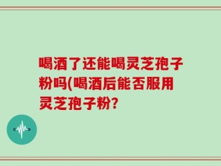 喝酒了还能喝灵芝孢子粉吗(喝酒后能否服用灵芝孢子粉？