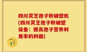 四川灵芝孢子粉破壁机(四川灵芝孢子粉破壁设备：提高孢子营养利用率的利器)