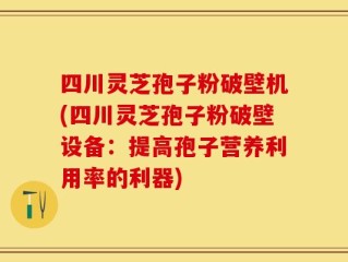 四川灵芝孢子粉破壁机(四川灵芝孢子粉破壁设备：提高孢子营养利用率的利器)