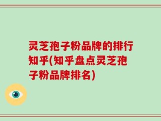灵芝孢子粉品牌的排行知乎(知乎盘点灵芝孢子粉品牌排名)