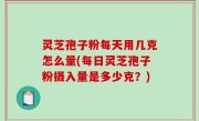 灵芝孢子粉每天用几克怎么量(每日灵芝孢子粉摄入量是多少克？)
