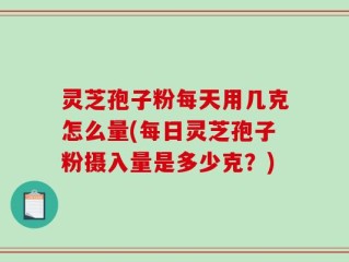 灵芝孢子粉每天用几克怎么量(每日灵芝孢子粉摄入量是多少克？)