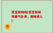 灵芝炭烧鸡(灵芝炭烧鸡香气扑鼻，美味诱人)
