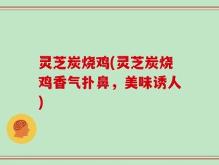 灵芝炭烧鸡(灵芝炭烧鸡香气扑鼻，美味诱人)