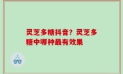 灵芝多糖抖音？灵芝多糖中哪种最有效果