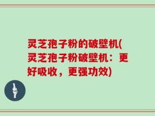 灵芝孢子粉的破壁机(灵芝孢子粉破壁机：更好吸收，更强功效)