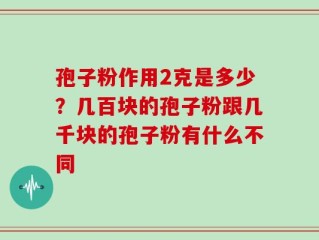孢子粉作用2克是多少？几百块的孢子粉跟几千块的孢子粉有什么不同