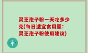 灵芝孢子粉一天吃多少克(每日适宜食用量：灵芝孢子粉使用建议)