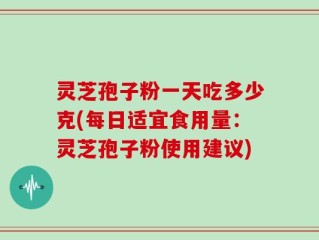 灵芝孢子粉一天吃多少克(每日适宜食用量：灵芝孢子粉使用建议)