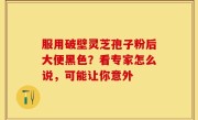 服用破壁灵芝孢子粉后大便黑色？看专家怎么说，可能让你意外