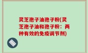 灵芝孢子油孢子粉(灵芝孢子油和孢子粉：两种有效的免疫调节剂)