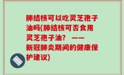 肺结核可以吃灵芝孢子油吗(肺结核可否食用灵芝孢子油？ —— 新冠肺炎期间的健康保护建议)