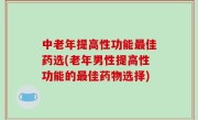 中老年提高性功能最佳药选(老年男性提高性功能的最佳药物选择)