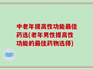 中老年提高性功能最佳药选(老年男性提高性功能的最佳药物选择)