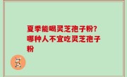 夏季能喝灵芝孢子粉？哪种人不宜吃灵芝孢子粉