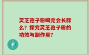 灵芝孢子粉喝完会长胖么？探究灵芝孢子粉的功效与副作用？