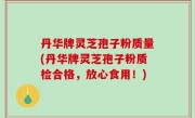 丹华牌灵芝孢子粉质量(丹华牌灵芝孢子粉质检合格，放心食用！)