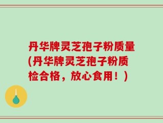 丹华牌灵芝孢子粉质量(丹华牌灵芝孢子粉质检合格，放心食用！)