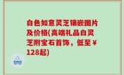 白色如意灵芝镶嵌图片及价格(高端礼品白灵芝附宝石首饰，低至￥128起)
