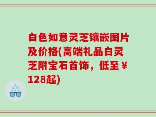 白色如意灵芝镶嵌图片及价格(高端礼品白灵芝附宝石首饰，低至￥128起)