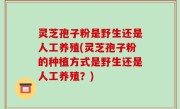 灵芝孢子粉是野生还是人工养殖(灵芝孢子粉的种植方式是野生还是人工养殖？)