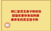 同仁堂灵芝孢子粉折扣 超值优惠快来选购健康养生的灵芝孢子粉