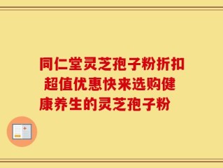 同仁堂灵芝孢子粉折扣 超值优惠快来选购健康养生的灵芝孢子粉