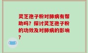 灵芝孢子粉对肺病有帮助吗？探讨灵芝孢子粉的功效及对肺病的影响？