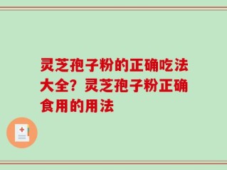 灵芝孢子粉的正确吃法大全？灵芝孢子粉正确食用的用法